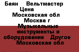 Баян  “ Вельтмастер “ › Цена ­ 35 000 - Московская обл., Москва г. Музыкальные инструменты и оборудование » Другое   . Московская обл.